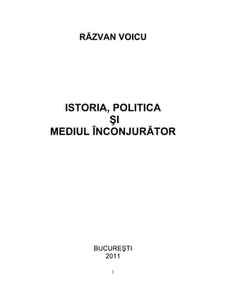 RĂZVAN VOICU 
ISTORIA, POLITICA 
SI 
MEDIUL ÎNCONJURĂTOR 
BUCURESTI 
2011 
1 
 