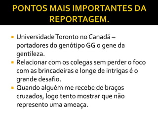    Universidade Toronto no Canadá –
    portadores do genótipo GG o gene da
    gentileza.
   Relacionar com os colegas sem perder o foco
    com as brincadeiras e longe de intrigas é o
    grande desafio.
   Quando alguém me recebe de braços
    cruzados, logo tento mostrar que não
    represento uma ameaça.
 