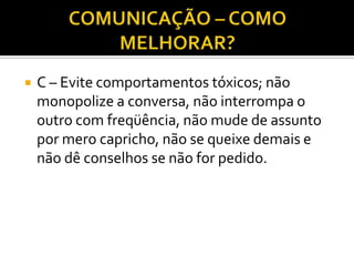    C – Evite comportamentos tóxicos; não
    monopolize a conversa, não interrompa o
    outro com freqüência, não mude de assunto
    por mero capricho, não se queixe demais e
    não dê conselhos se não for pedido.
 