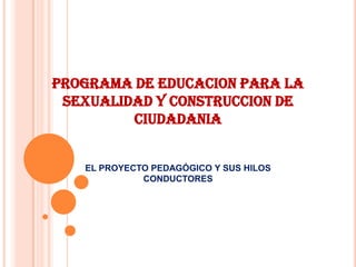 PROGRAMA DE EDUCACION PARA LA SEXUALIDAD Y CONSTRUCCION DE CIUDADANIA EL PROYECTO PEDAGÓGICO Y SUS HILOS CONDUCTORES 