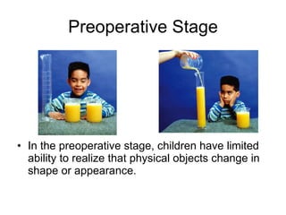 Preoperative Stage In the preoperative stage, children have limited ability to realize that physical objects change in shape or appearance.  
