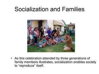 Socialization and Families As this celebration attended by three generations of family members illustrates, socialization enables society to “reproduce” itself. 