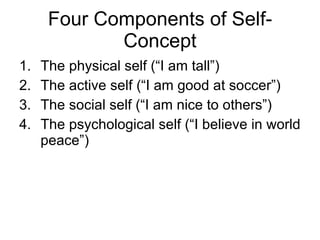 Four Components of Self- Concept The physical self (“I am tall”) The active self (“I am good at soccer”) The social self (“I am nice to others”) The psychological self (“I believe in world peace”) 