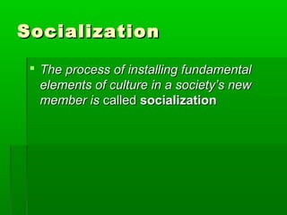 SocializationSocialization
 The process of installing fundamentalThe process of installing fundamental
elements of culture in a society’s newelements of culture in a society’s new
member ismember is calledcalled socializationsocialization
 