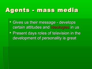 Agents - mass mediaAgents - mass media
 Gives us their message - developsGives us their message - develops
certain attitudes andcertain attitudes and ideologiesideologies in usin us
 Present days roles of television in thePresent days roles of television in the
development of personality is greatdevelopment of personality is great
 