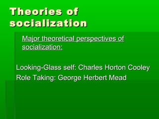 Theories ofTheories of
socializationsocialization
Major theoretical perspectives ofMajor theoretical perspectives of
socialization:socialization:
Looking-Glass self: Charles Horton CooleyLooking-Glass self: Charles Horton Cooley
Role Taking: George Herbert MeadRole Taking: George Herbert Mead
 