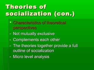 Theories ofTheories of
socialization (con.)socialization (con.)
 Characteristics of theoreticalCharacteristics of theoretical
perspectivesperspectives
-- Not mutually exclusiveNot mutually exclusive
-- Complements each otherComplements each other
-- The theories together provide a fullThe theories together provide a full
outline of socializationoutline of socialization
-- Micro level analysisMicro level analysis
 
