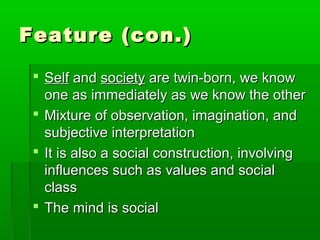 Feature (con.)Feature (con.)
 SelfSelf andand societysociety are twin-born, we knoware twin-born, we know
one as immediately as we know the otherone as immediately as we know the other
 Mixture of observation, imagination, andMixture of observation, imagination, and
subjective interpretationsubjective interpretation
 It is also a social construction, involvingIt is also a social construction, involving
influences such as values and socialinfluences such as values and social
classclass
 The mind is socialThe mind is social
 