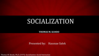 SOCIALIZATION
THOMAS M. KANDO
Presented by: Hassnae Salek
Thomas M. Kando, Ph.D. (1977). Socialization. Social Interaction
 