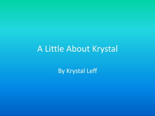 A Little About Krystal

     By Krystal Leff
 