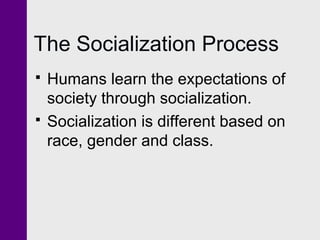 The Socialization Process




Humans learn the expectations of
society through socialization.
Socialization is different based on
race, gender and class.

 