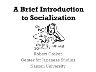 A Brief Introduction
to Socialization	
 
Robert Croker
Center for Japanese Studies
Nanzan University	
 
 
