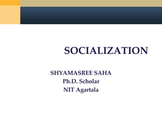 SOCIALIZATION
SHYAMASREE SAHA
Ph.D. Scholar
NIT Agartala
 