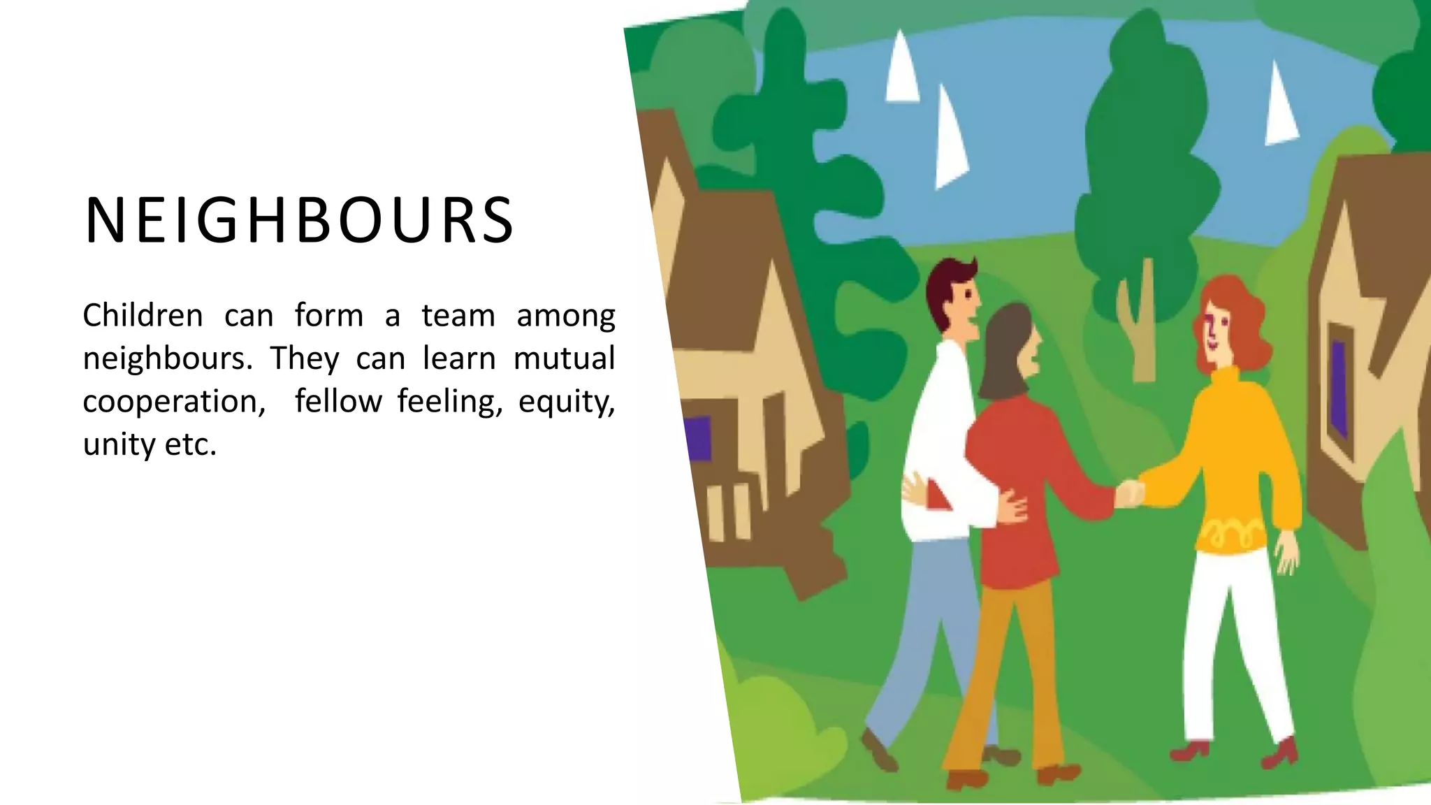 Children can form a team among
neighbours. They can learn mutual
cooperation, fellow feeling, equity,
unity etc.
NEIGHBOURS
 