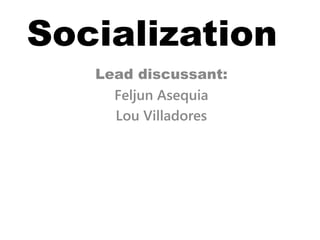 Socialization
Lead discussant:
Feljun Asequia
Lou Villadores
 