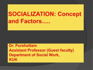 SOCIALIZATION: Concept
and Factors.....
Dr. Purshottam
Assistant Professor (Guest faculty)
Department of Social Work,
KUK
 