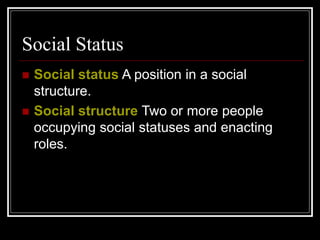 Social Status
 Social status A position in a social
structure.
 Social structure Two or more people
occupying social statuses and enacting
roles.
 