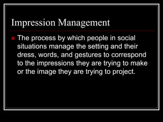 Impression Management
 The process by which people in social
situations manage the setting and their
dress, words, and gestures to correspond
to the impressions they are trying to make
or the image they are trying to project.
 