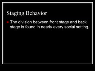 Staging Behavior
 The division between front stage and back
stage is found in nearly every social setting.
 