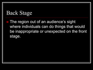 Back Stage
 The region out of an audience’s sight
where individuals can do things that would
be inappropriate or unexpected on the front
stage.
 