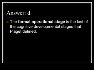Answer: d
 The formal operational stage is the last of
the cognitive developmental stages that
Piaget defined.
 