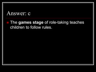 Answer: c
 The games stage of role-taking teaches
children to follow rules.
 