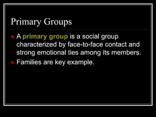 Primary Groups
 A primary group is a social group
characterized by face-to-face contact and
strong emotional ties among its members.
 Families are key example.
 