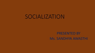 SOCIALIZATION
PRESENTED BY
Ms. SANDHYA AWASTHI
 