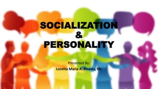 SOCIALIZATION
&
PERSONALITY
Presented By:
Loretta Maria A. Pineda, RN
 