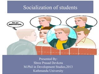 4/23/2013SOCIALIZATION OF STUDENTS, DEVKOTA S.P.1
Socialization of students
Presented By:
Shree Prasad Devkota
M.Phil in Development Studies,2013
Kathmandu University
 