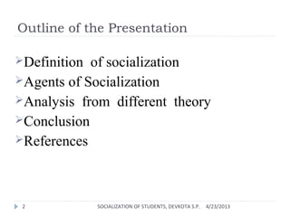 Outline of the Presentation
Definition of socialization
Agents of Socialization
Analysis from different theory
Conclusion
References
4/23/2013SOCIALIZATION OF STUDENTS, DEVKOTA S.P.2
 
