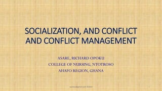 SOCIALIZATION, AND CONFLICT
AND CONFLICT MANAGEMENT
ASARE, RICHARD OPOKU
COLLEGE OF NURSING, NTOTROSO
AHAFO REGION, GHANA
asareor@gmail.com ©2022 1
 