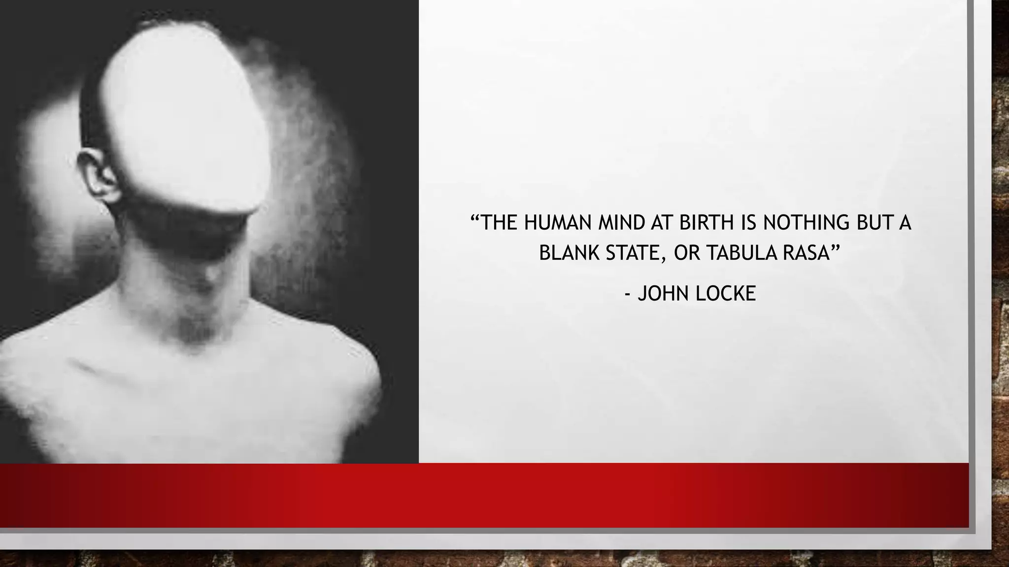 “THE HUMAN MIND AT BIRTH IS NOTHING BUT A
BLANK STATE, OR TABULA RASA”
- JOHN LOCKE
 