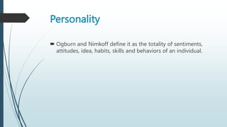 Personality
 Ogburn and Nimkoff define it as the totality of sentiments,
attitudes, idea, habits, skills and behaviors of an individual.
 