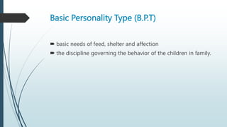 Basic Personality Type (B.P.T)
 basic needs of feed, shelter and affection
 the discipline governing the behavior of the children in family.
 