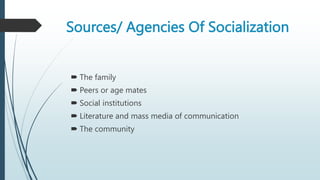 Sources/ Agencies Of Socialization
 The family
 Peers or age mates
 Social institutions
 Literature and mass media of communication
 The community
 