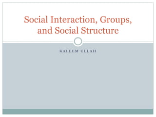 K A L E E M U L L A H
Social Interaction, Groups,
and Social Structure
 