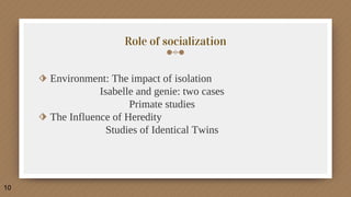 Role of socialization
⬗ Environment: The impact of isolation
Isabelle and genie: two cases
Primate studies
⬗ The Influence of Heredity
Studies of Identical Twins
10
 