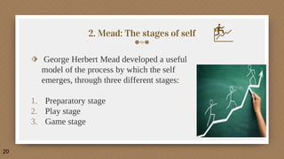 2. Mead: The stages of self
⬗ George Herbert Mead developed a useful
model of the process by which the self
emerges, through three different stages:
1. Preparatory stage
2. Play stage
3. Game stage
20
 
