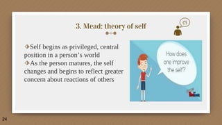 3. Mead: theory of self
⬗Self begins as privileged, central
position in a person’s world
⬗As the person matures, the self
changes and begins to reflect greater
concern about reactions of others
24
 