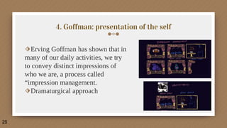 4. Goffman: presentation of the self
⬗Erving Goffman has shown that in
many of our daily activities, we try
to convey distinct impressions of
who we are, a process called
“impression management.
⬗Dramaturgical approach
25
 