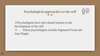 Psychological approaches to the self
⬗Psychologists have also shared interest in the
development of the self.
⬗ -These psychologists include Sigmund Freud and
Jean Piaget.
26
 