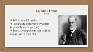Sigmund Freud
⬗Self is a social product
⬗Personality influenced by others
(especially one’s parents)
⬗Self has components that work in
opposition to each other
27
 