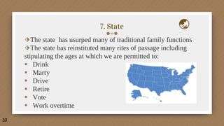 7. State
⬗The state has usurped many of traditional family functions
⬗The state has reinstituted many rites of passage including
stipulating the ages at which we are permitted to:
 Drink
 Marry
 Drive
 Retire
 Vote
 Work overtime
39
 
