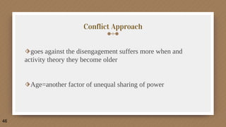 Conflict Approach
⬗goes against the disengagement suffers more when and
activity theory they become older
⬗Age=another factor of unequal sharing of power
46
 