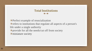 Total Institutions
⬗Perfect example of resocialization
⬗refers to institutions that regulate all aspects of a person's
life under a single authority
⬗provide for all the needs/cut off from society
⬗miniature society
50
 