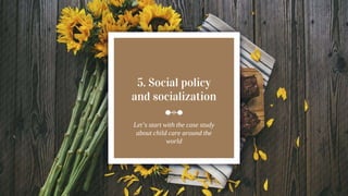 5. Social policy
and socialization
Let’s start with the case study
about child care around the
world
 
