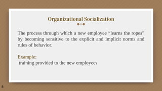 Organizational Socialization
The process through which a new employee “learns the ropes”
by becoming sensitive to the explicit and implicit norms and
rules of behavior.
Example:
training provided to the new employees
8
 