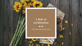 1. Role of
socialization
Let’s start with contents of it.
 