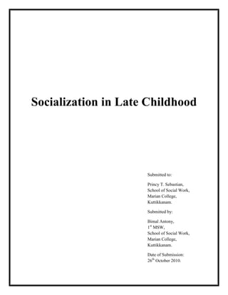 Socialization in Late Childhood
Submitted to:
Princy T. Sebastian,
School of Social Work,
Marian College,
Kuttikkanam.
Submitted by:
Bimal Antony,
1st
MSW,
School of Social Work,
Marian College,
Kuttikkanam.
Date of Submission:
26th
October 2010.
 